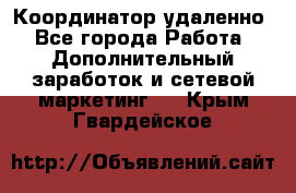 Координатор удаленно - Все города Работа » Дополнительный заработок и сетевой маркетинг   . Крым,Гвардейское